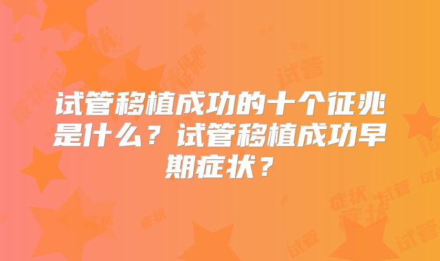 试管移植成功的十个征兆是什么？试管移植成功早期症状？