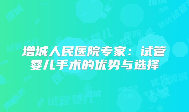 增城人民医院专家：试管婴儿手术的优势与选择
