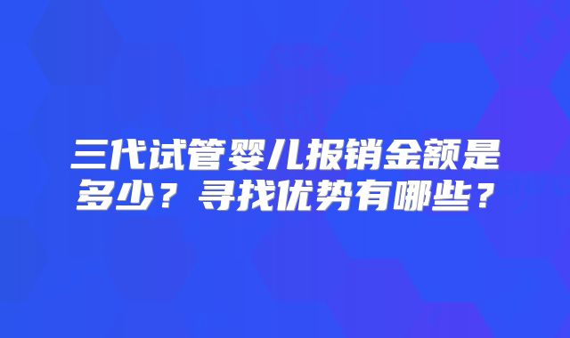 三代试管婴儿报销金额是多少？寻找优势有哪些？