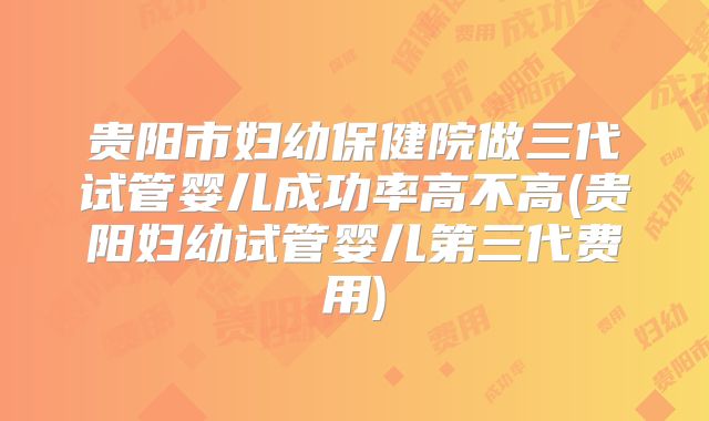 贵阳市妇幼保健院做三代试管婴儿成功率高不高(贵阳妇幼试管婴儿第三代费用)
