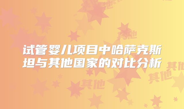 试管婴儿项目中哈萨克斯坦与其他国家的对比分析