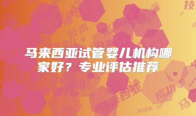 马来西亚试管婴儿机构哪家好？专业评估推荐
