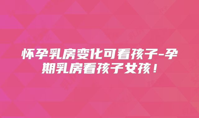 怀孕乳房变化可看孩子-孕期乳房看孩子女孩！