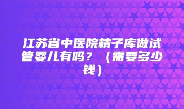 江苏省中医院精子库做试管婴儿有吗？（需要多少钱）