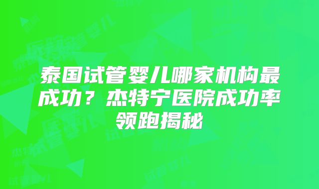 泰国试管婴儿哪家机构最成功？杰特宁医院成功率领跑揭秘