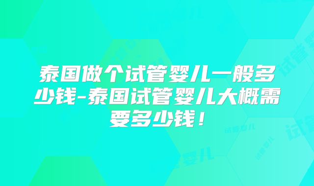 泰国做个试管婴儿一般多少钱-泰国试管婴儿大概需要多少钱！