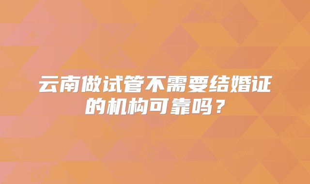 云南做试管不需要结婚证的机构可靠吗？