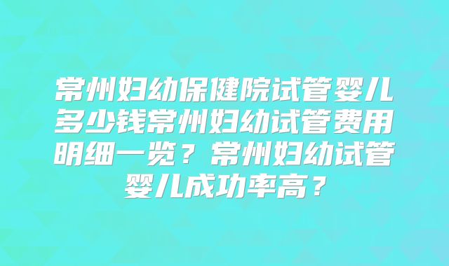 常州妇幼保健院试管婴儿多少钱常州妇幼试管费用明细一览?常州妇幼试管婴儿成功率高?