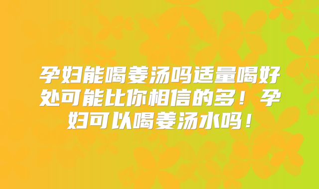 孕妇能喝姜汤吗适量喝好处可能比你相信的多！孕妇可以喝姜汤水吗！