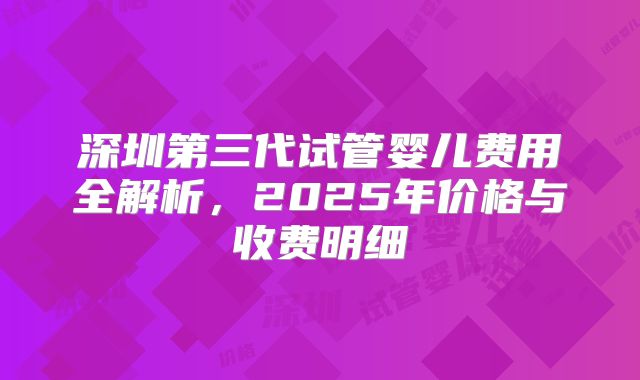 深圳第三代试管婴儿费用全解析,2025年价格与收费明细