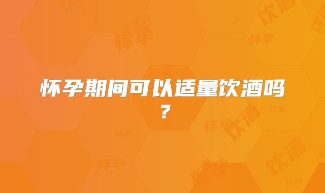 怀孕期间可以适量饮酒吗？