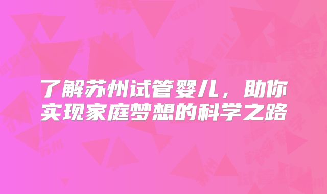 了解苏州试管婴儿，助你实现家庭梦想的科学之路