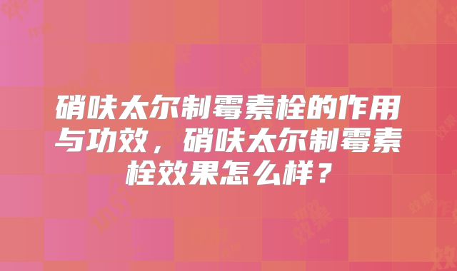 硝呋太尔制霉素栓的作用与功效,硝呋太尔制霉素栓效果怎么样?