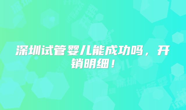 深圳试管婴儿能成功吗，开销明细！