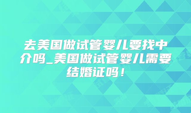去美国做试管婴儿要找中介吗_美国做试管婴儿需要结婚证吗！