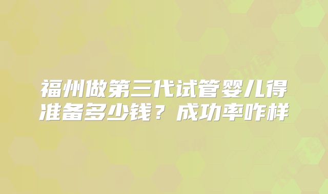 福州做第三代试管婴儿得准备多少钱？成功率咋样