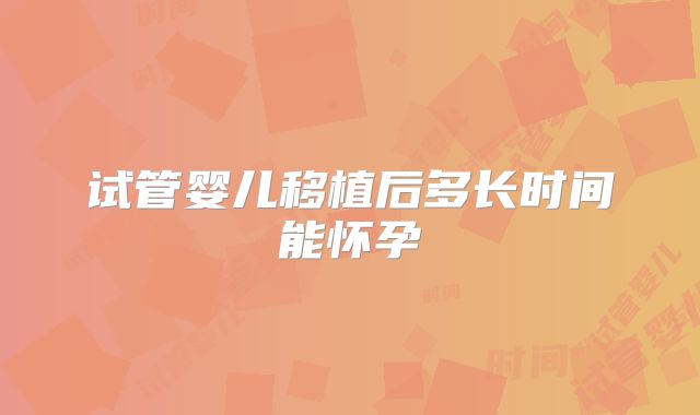 试管婴儿移植后多长时间能怀孕