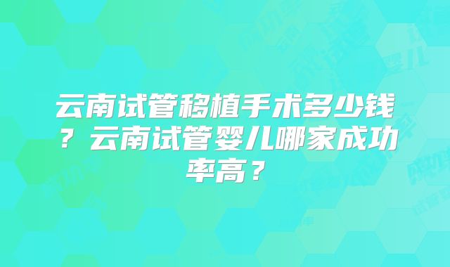 云南试管移植手术多少钱？云南试管婴儿哪家成功率高？