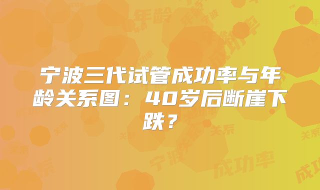宁波三代试管成功率与年龄关系图：40岁后断崖下跌？