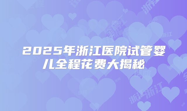 2025年浙江医院试管婴儿全程花费大揭秘