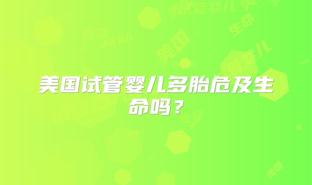 美国试管婴儿多胎危及生命吗？
