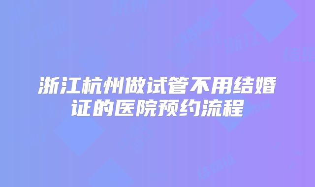 浙江杭州做试管不用结婚证的医院预约流程