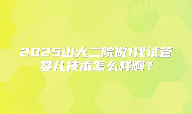 2025山大二院做1代试管婴儿技术怎么样啊?