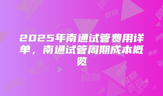 2025年南通试管费用详单，南通试管周期成本概览