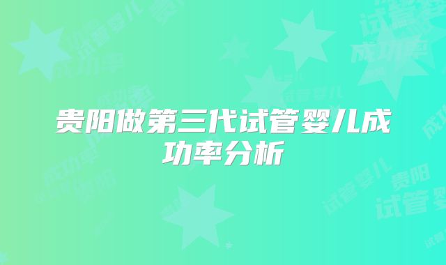 贵阳做第三代试管婴儿成功率分析