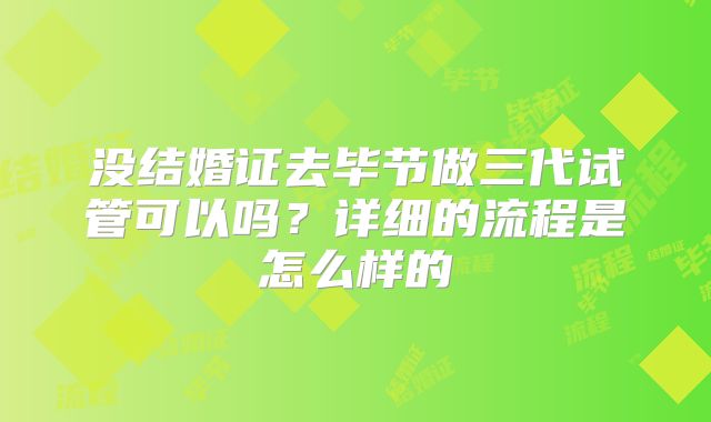 没结婚证去毕节做三代试管可以吗？详细的流程是怎么样的