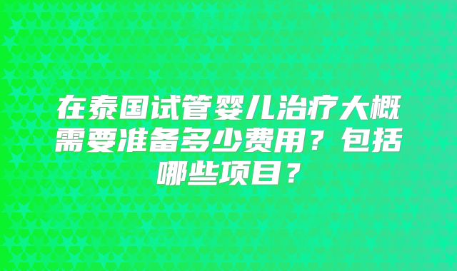 在泰国试管婴儿治疗大概需要准备多少费用?包括哪些项目?