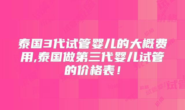 泰国3代试管婴儿的大概费用,泰国做第三代婴儿试管的价格表！