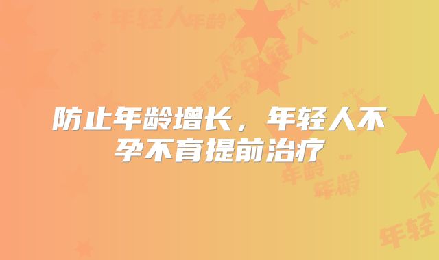 防止年龄增长，年轻人不孕不育提前治疗