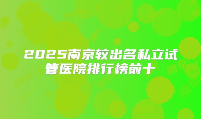 2025南京较出名私立试管医院排行榜前十