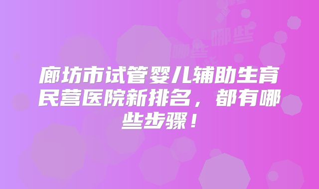 廊坊市试管婴儿辅助生育民营医院新排名,都有哪些步骤!