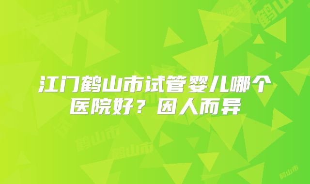 江门鹤山市试管婴儿哪个医院好？因人而异
