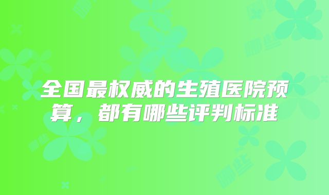 全国最权威的生殖医院预算，都有哪些评判标准