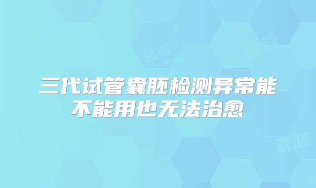 三代试管囊胚检测异常能不能用也无法治愈