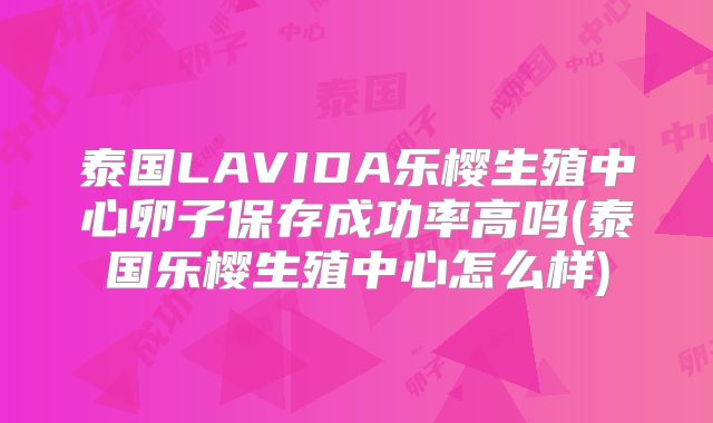 泰国LAVIDA乐樱生殖中心卵子保存成功率高吗(泰国乐樱生殖中心怎么样)