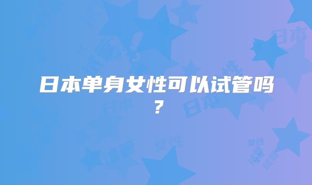 日本单身女性可以试管吗？