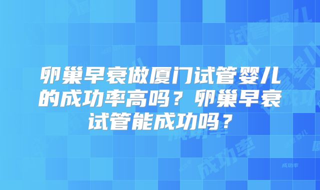 卵巢早衰做厦门试管婴儿的成功率高吗?卵巢早衰试管能成功吗?