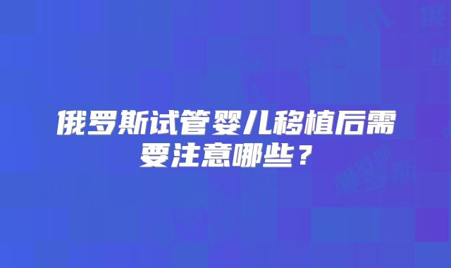 俄罗斯试管婴儿移植后需要注意哪些？