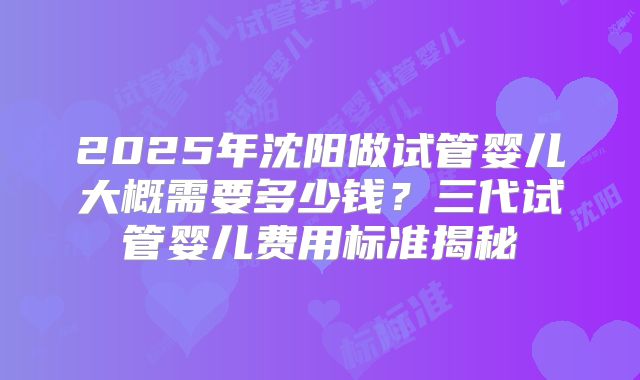 2025年沈阳做试管婴儿大概需要多少钱？三代试管婴儿费用标准揭秘