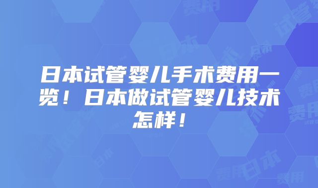 日本试管婴儿手术费用一览！日本做试管婴儿技术怎样！