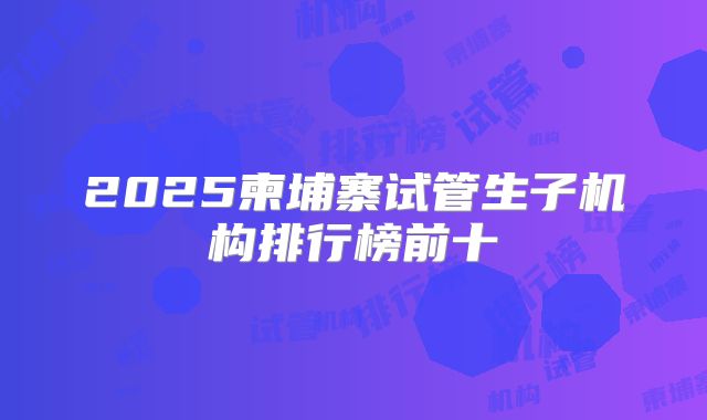 2025柬埔寨试管生子机构排行榜前十