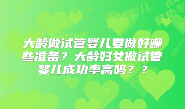 大龄做试管婴儿要做好哪些准备?大龄妇女做试管婴儿成功率高吗??