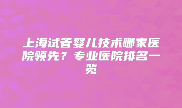 上海试管婴儿技术哪家医院领先?专业医院排名一览