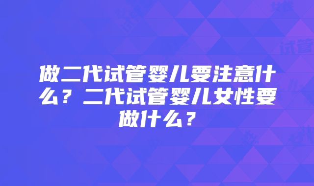 做二代试管婴儿要注意什么？二代试管婴儿女性要做什么？