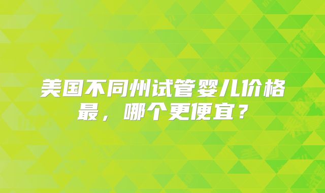 美国不同州试管婴儿价格最，哪个更便宜？