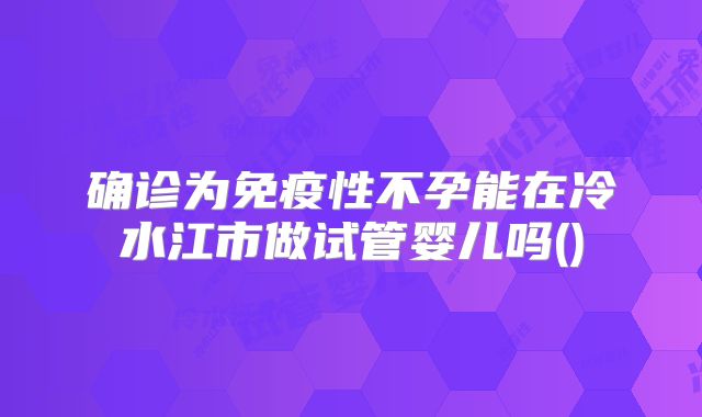 确诊为免疫性不孕能在冷水江市做试管婴儿吗()